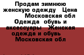 Продам зимнюю женскую одежду › Цена ­ 6 000 - Московская обл. Одежда, обувь и аксессуары » Женская одежда и обувь   . Московская обл.